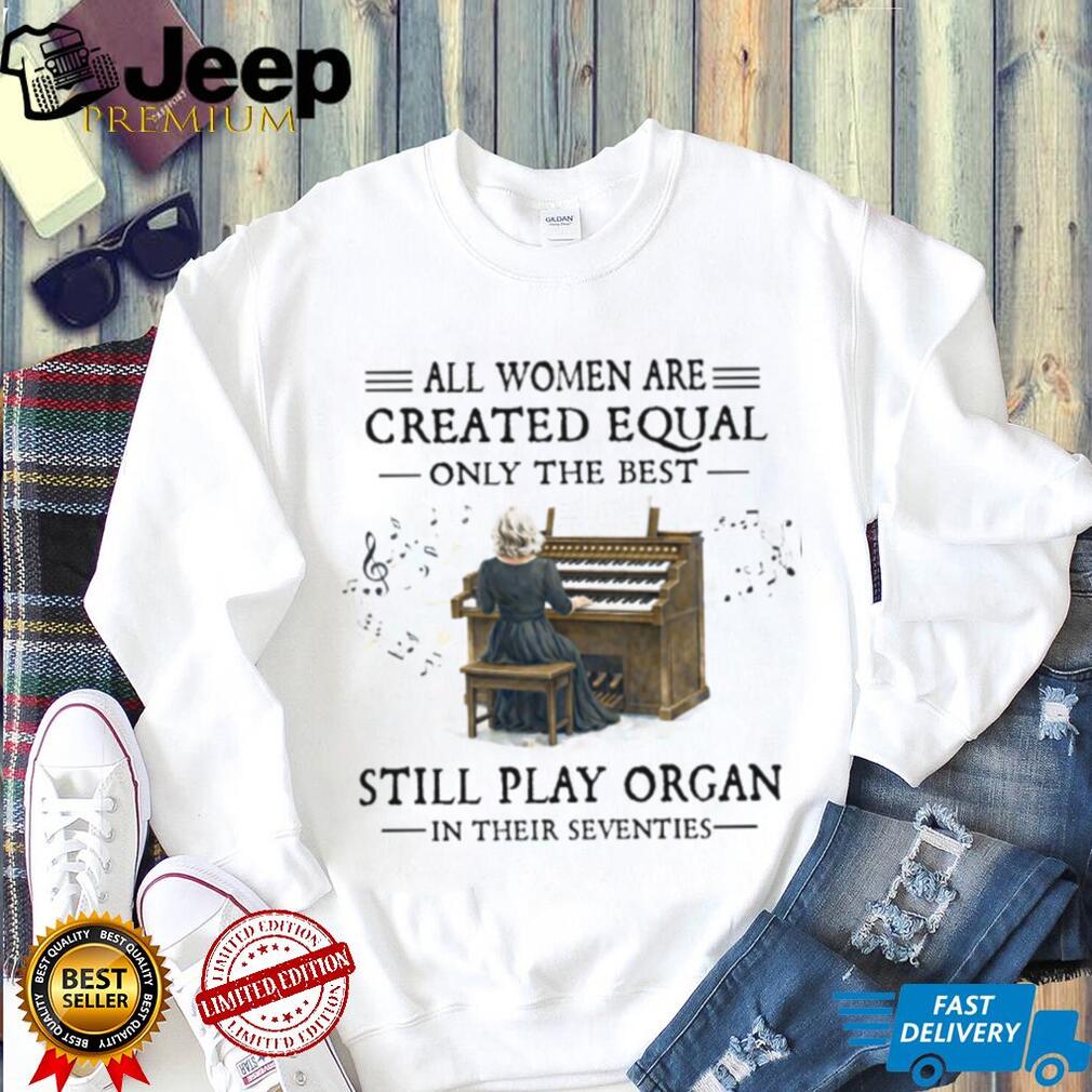 All Women Created Equal Best Still Play Organ In Their Seventies T Shirt All Women Created Equal Best Still Play Organ In Their Seventies T Shirt