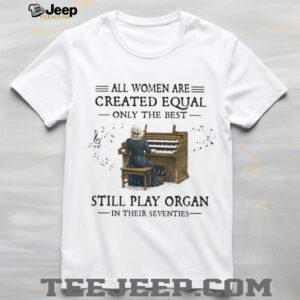All Women Created Equal Best Still Play Organ In Their Seventies T Shirt