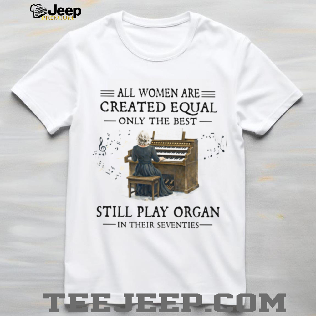 All Women Created Equal Best Still Play Organ In Their Seventies T Shirt All Women Created Equal Best Still Play Organ In Their Seventies T Shirt