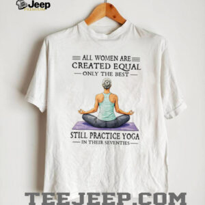All Women Created Equal Best Still Practice Yoga In Their Seventies Shirt All Women Created Equal Best Still Practice Yoga In Their Seventies Shirt
