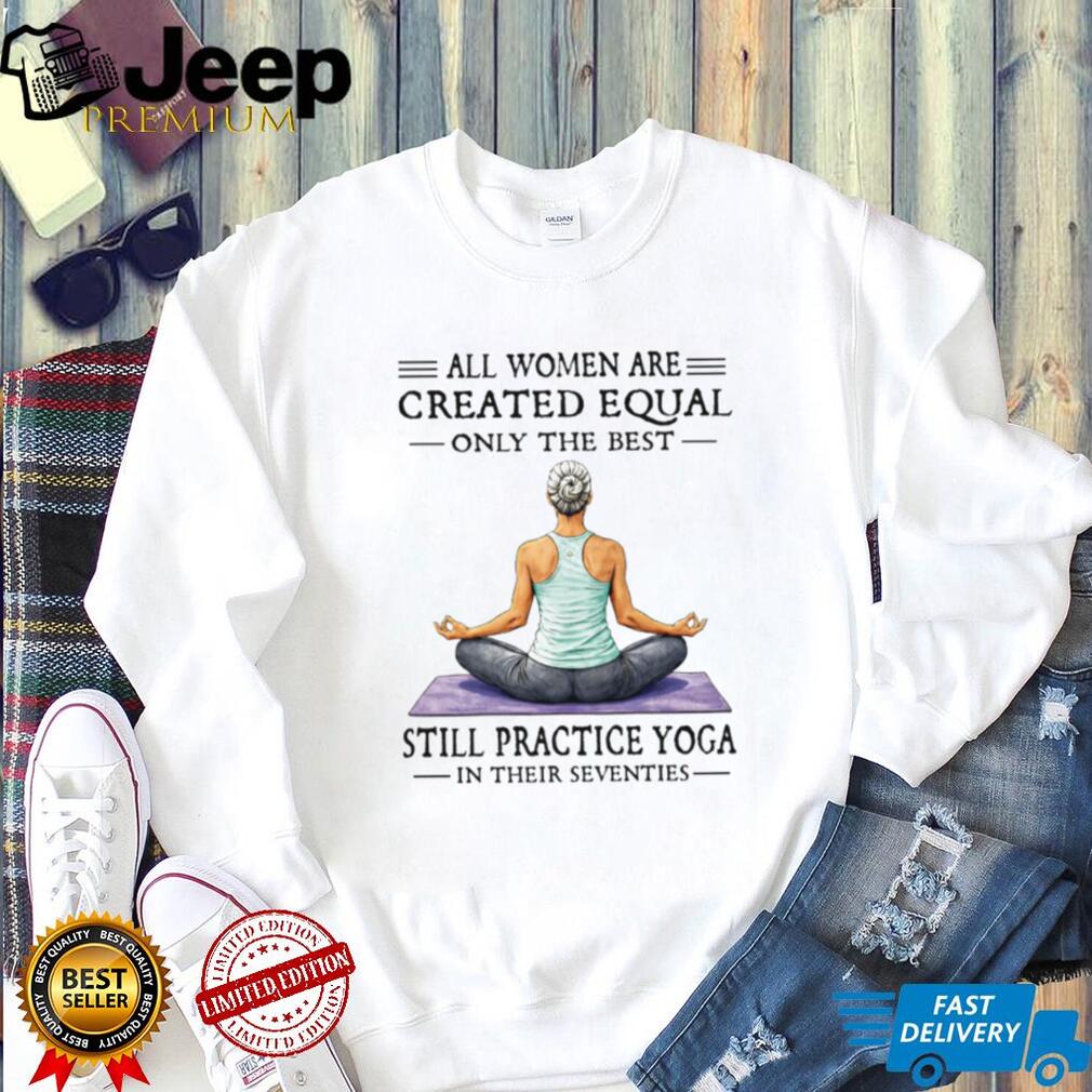 All Women Created Equal Best Still Practice Yoga In Their Seventies Shirt All Women Created Equal Best Still Practice Yoga In Their Seventies Shirt