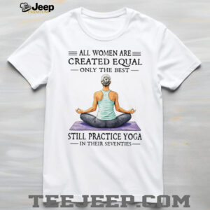 All Women Created Equal Best Still Practice Yoga In Their Seventies Shirt