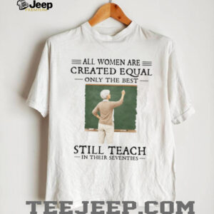All Women Created Equal Best Still Teach in their Seventies T Shirt All Women Created Equal Best Still Teach in their Seventies T Shirt