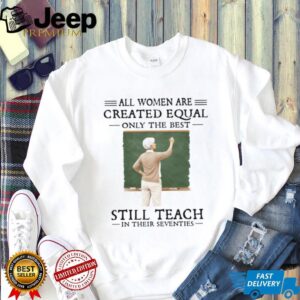 All Women Created Equal Best Still Teach in their Seventies T Shirt