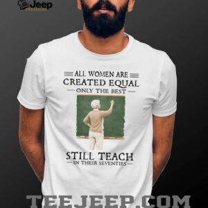 All Women Created Equal Best Still Teach in their Seventies T Shirt