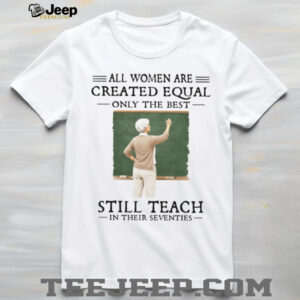 All Women Created Equal Best Still Teach in their Seventies T Shirt