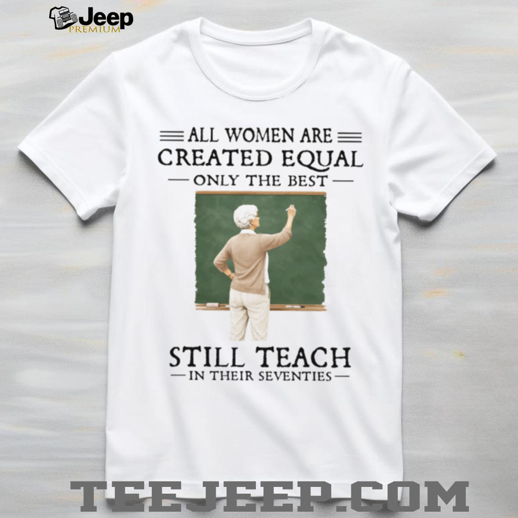 All Women Created Equal Best Still Teach in their Seventies T Shirt All Women Created Equal Best Still Teach in their Seventies T Shirt