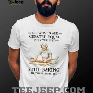All Women Created Equal Only The Best Still Baking In Their Eighties T Shirt All Women Created Equal Only The Best Still Baking In Their Eighties T Shirt