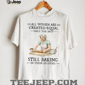 All Women Created Equal Only The Best Still Baking In Their Eighties T Shirt