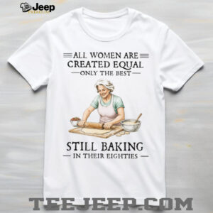 All Women Created Equal Only The Best Still Baking In Their Eighties T Shirt