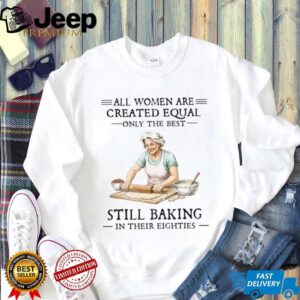 All Women Created Equal Only The Best Still Baking In Their Eighties T Shirt