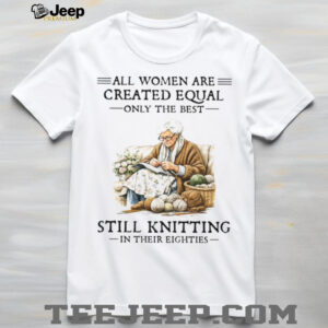 All Women Created Equal Only The Best Still Knitting In Their Eighties T Shirt All Women Created Equal Only The Best Still Knitting In Their Eighties T Shirt