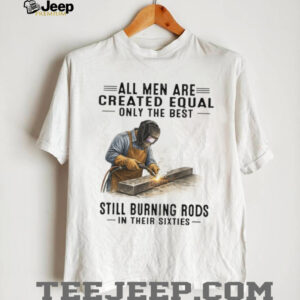 Best Men Still Burning Rods In Their Sixties Professional Welder T Shirt Best Men Still Burning Rods In Their Sixties Professional Welder T Shirt