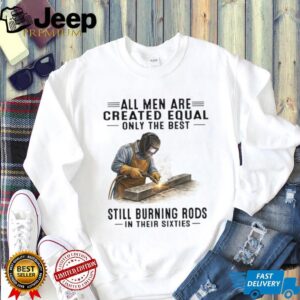Best Men Still Burning Rods In Their Sixties Professional Welder T Shirt