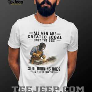 Best Men Still Burning Rods In Their Sixties Professional Welder T Shirt