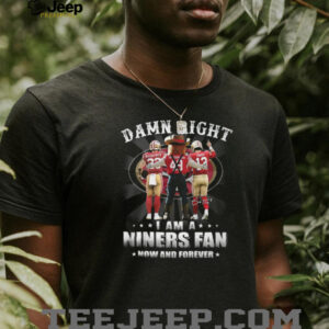 Damn Right I Am A San Francisco 49ers Fan Now And Forever Shirt Damn Right I Am A San Francisco 49ers Fan Now And Forever Shirt