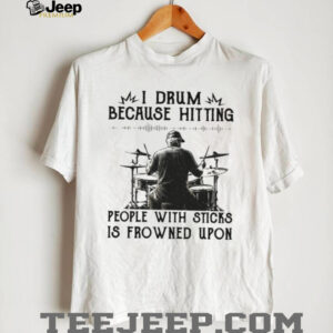 I Drum Because Hitting People With Sticks Is Frowned Upon Funny Tee I Drum Because Hitting People With Sticks Is Frowned Upon Funny Tee