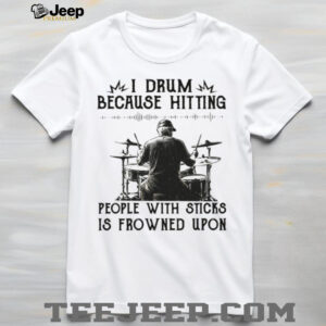 I Drum Because Hitting People With Sticks Is Frowned Upon Funny Tee