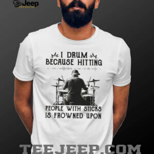 I Drum Because Hitting People With Sticks Is Frowned Upon Funny Tee