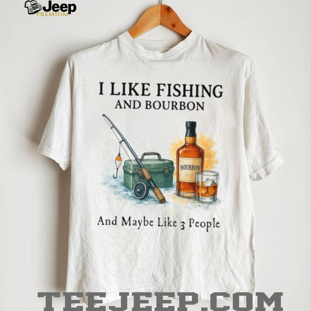 I Like Fishing And Bourbon And Maybe Like 3 People Humor T Shirt I Like Fishing And Bourbon And Maybe Like 3 People Humor T Shirt