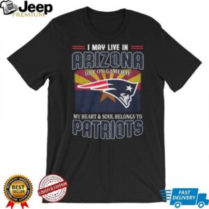I May Live In Arizona But My Heart Belongs To New England Patriots T Shirt I May Live In Arizona But My Heart Belongs To New England Patriots T Shirt