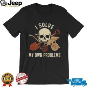I Solve My Own Problems Skull Wheelbarrow and Shovel Graphic Tee I Solve My Own Problems Skull Wheelbarrow and Shovel Graphic Tee