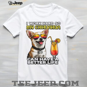 I Work Hard So My Chihuahua Can Have A Better Life Funny Dog Tee I Work Hard So My Chihuahua Can Have A Better Life Funny Dog Tee