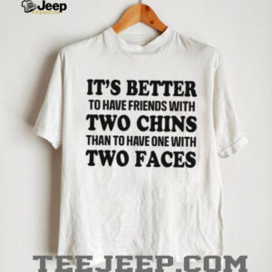 It’s Better To Have Friends With Two Chins Than Two Faces Funny Quote T Shirt It’s Better To Have Friends With Two Chins Than Two Faces Funny Quote T Shirt