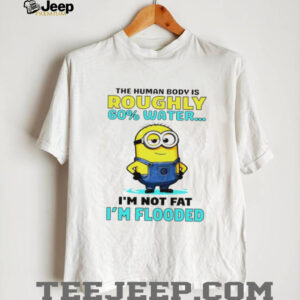 Minion the human body is roughly 60 water I’m not fat I’m flooded shirt
