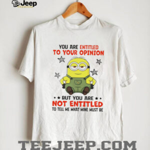 Minion you are entitled to your opinion but you are not entitled to tell me what mine must be shirt