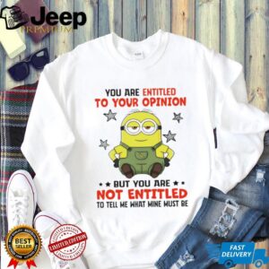 Minion you are entitled to your opinion but you are not entitled to tell me what mine must be shirt