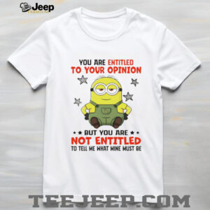 Minion you are entitled to your opinion but you are not entitled to tell me what mine must be shirt
