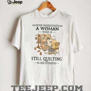 Never Underestimate A Woman Who Is Still Quilting In Her Seventies T Shirt Never Underestimate A Woman Who Is Still Quilting In Her Seventies T Shirt