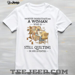 Never Underestimate A Woman Who Is Still Quilting In Her Seventies T Shirt