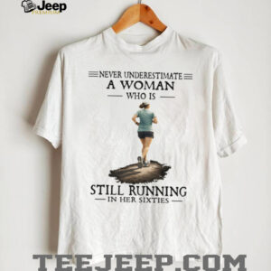 Never Underestimate A Woman Who Is Still Running In Her Sixties T Shirt Never Underestimate A Woman Who Is Still Running In Her Sixties T Shirt