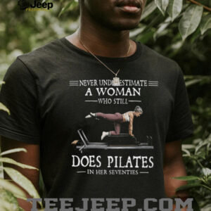 Never Underestimate A Woman Who Still Does Pilates In Her Seventies T Shirt Never Underestimate A Woman Who Still Does Pilates In Her Seventies T Shirt