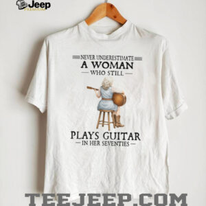 Never Underestimate A Woman Who Still Plays Guitar In Her Seventies Tee Never Underestimate A Woman Who Still Plays Guitar In Her Seventies Tee