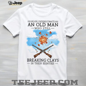 Never Underestimate An Old Man Breaking Clays In His Eighties Shirt Never Underestimate An Old Man Breaking Clays In His Eighties Shirt