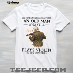 Never Underestimate An Old Man Playing Violin In His Seventies Shirt