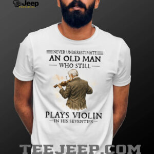 Never Underestimate An Old Man Playing Violin In His Seventies Shirt