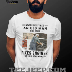 Never Underestimate An Old Man Who Fixes Engines Mechanic T Shirt Never Underestimate An Old Man Who Fixes Engines Mechanic T Shirt