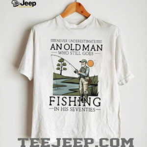 Never Underestimate An Old Man Who Goes Fishing In His Seventies Shirt Never Underestimate An Old Man Who Goes Fishing In His Seventies Shirt