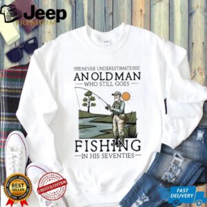 Never Underestimate An Old Man Who Goes Fishing In His Seventies Shirt
