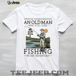 Never Underestimate An Old Man Who Goes Fishing In His Seventies Shirt