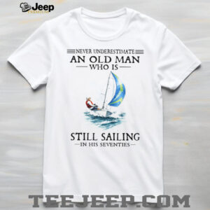 Never Underestimate An Old Man Who Is Still Sailing In His Seventies Shirt
