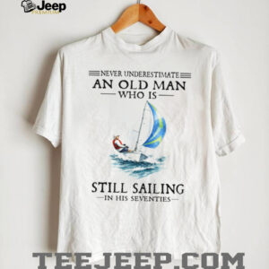 Never Underestimate An Old Man Who Is Still Sailing In His Seventies T Shirt Never Underestimate An Old Man Who Is Still Sailing In His Seventies T Shirt