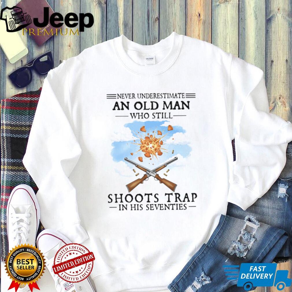 Never Underestimate An Old Man Who Shoots Trap In His Seventies T Shirt Never Underestimate An Old Man Who Shoots Trap In His Seventies T Shirt