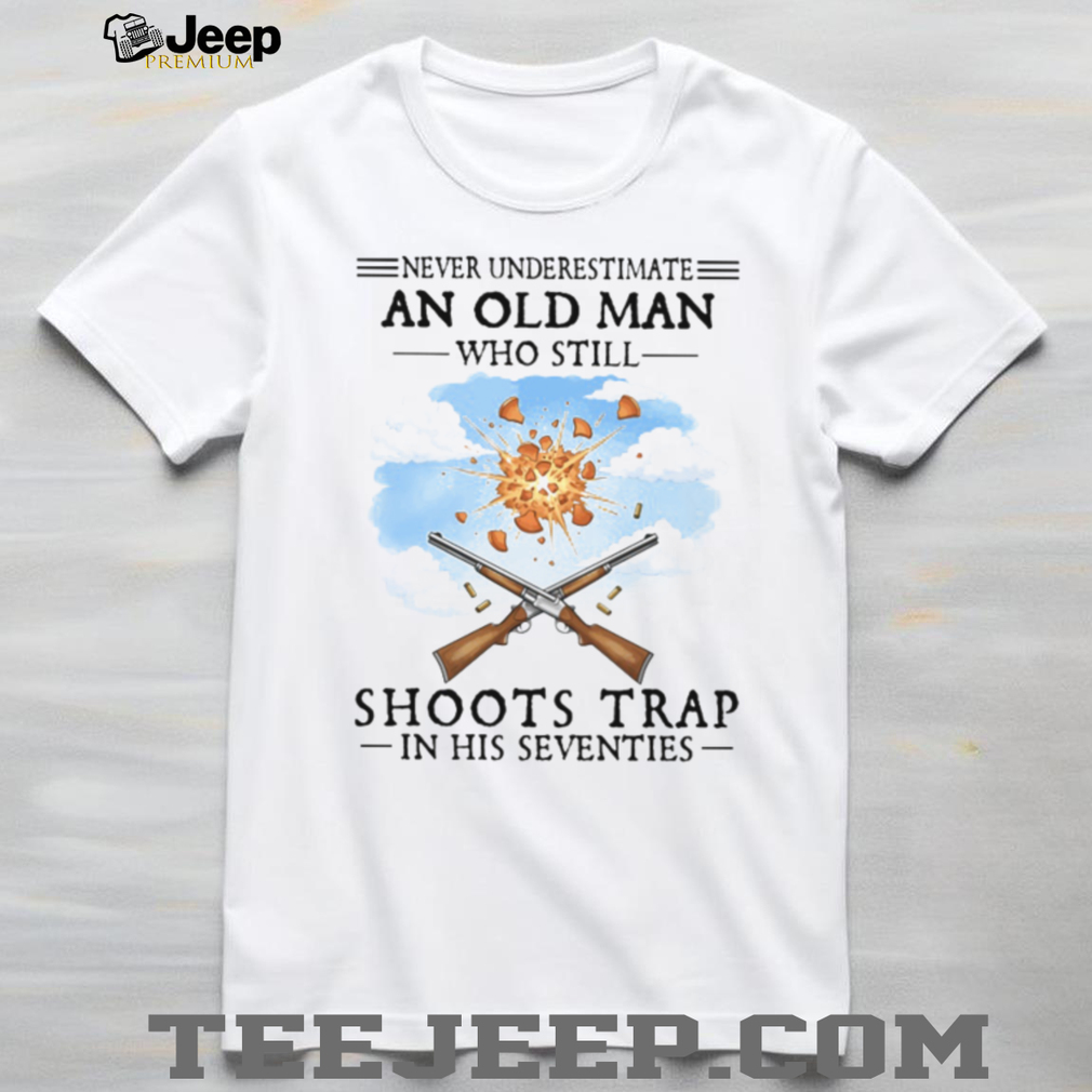 Never Underestimate An Old Man Who Shoots Trap In His Seventies T Shirt Never Underestimate An Old Man Who Shoots Trap In His Seventies T Shirt