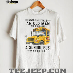 Never Underestimate An Old Man Who Still Drives A School Bus In His Sixties T Shirt Never Underestimate An Old Man Who Still Drives A School Bus In His Sixties T Shirt