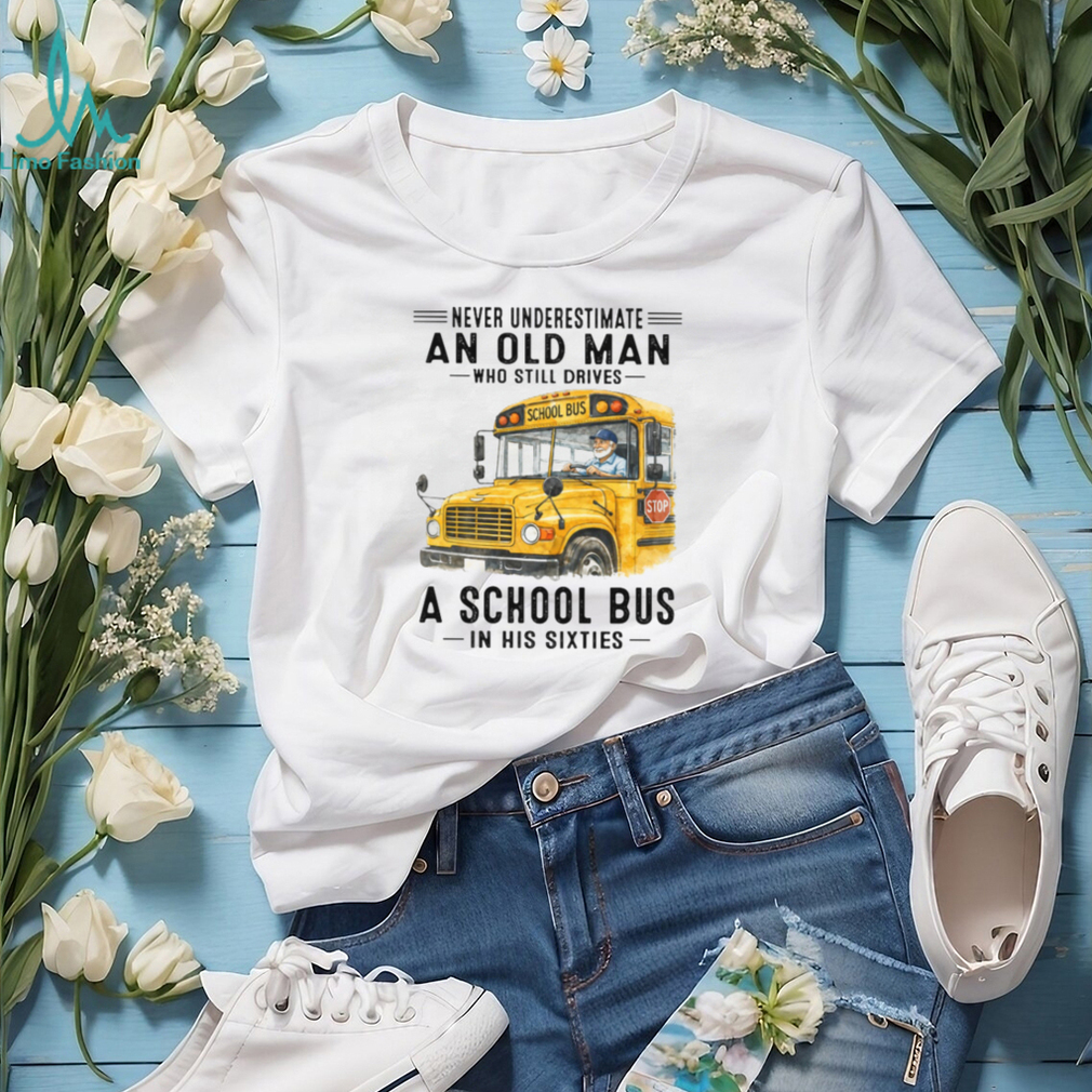 Never Underestimate An Old Man Who Still Drives A School Bus In His Sixties T Shirt Never Underestimate An Old Man Who Still Drives A School Bus In His Sixties T Shirt